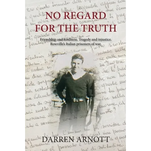 No Regard for the Truth: Friendship and kindness. Tragedy and injustice. Rowville's Italian prisoners of war.
