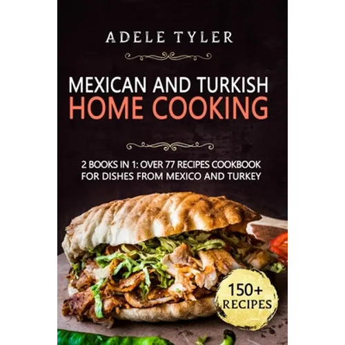 Mexican And Turkish Home Cooking: 2 Books In 1: Over 77 Recipes Cookbook For Dishes From Mexico And Turkey