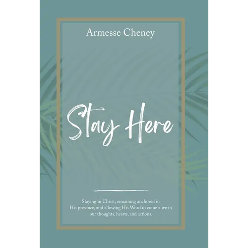Stay Here: Staying in Christ, Remaining Anchored in His Presence, and Allowing His Word to Come Alive in Our Thoughts, Hearts, and Actions.