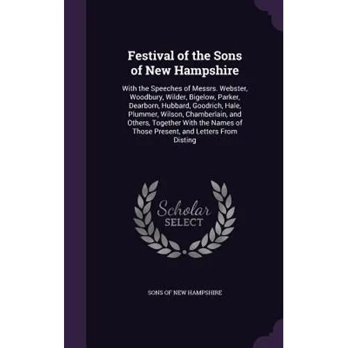 Festival of the Sons of New Hampshire: With the Speeches of Messrs. Webster, Woodbury, Wilder, Bigelow, Parker, Dearborn, Hubbard, Goodrich, Hale, Plu