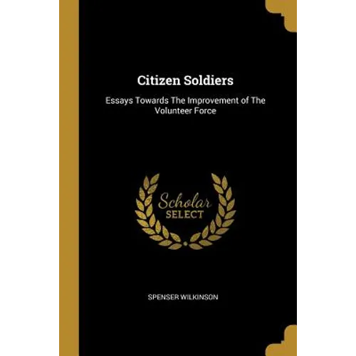 Citizen Soldiers: Essays Towards The Improvement of The Volunteer Force