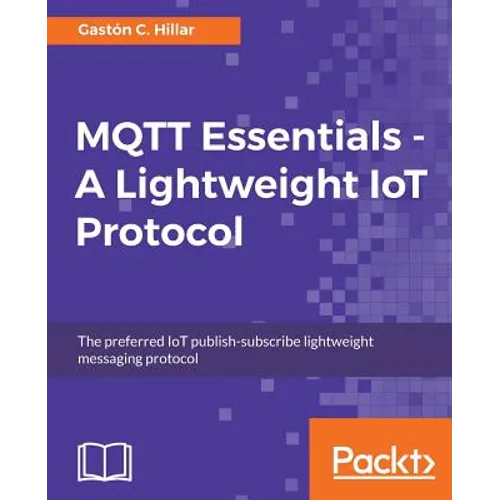 MQTT Essentials - A Lightweight IoT Protocol: The preferred IoT publish-subscribe lightweight messaging protocol