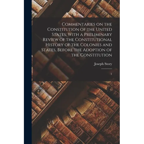 Commentaries on the Constitution of the United States; With a Preliminary Review of the Constitutional History of the Colonies and States, Before the