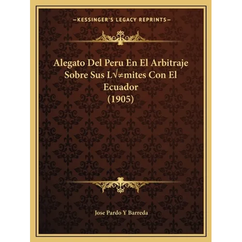 Alegato Del Peru En El Arbitraje Sobre Sus Límites Con El Ecuador (1905)