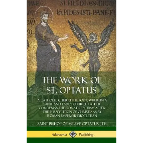 The Work of St. Optatus: A Catholic Church History, wherein a Saint and Early Church Father Condemns the Donatist Schism After the Persecution of Chri