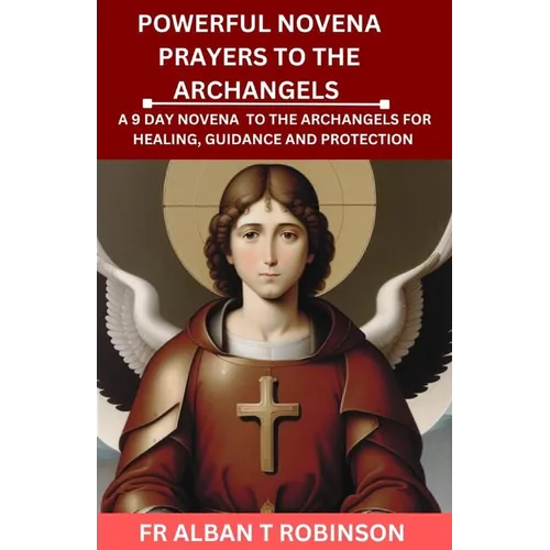 Powerful Novena Prayers to the Archangels: A 9 Day Novena to the Archangels for Healing, Guidance and Protection