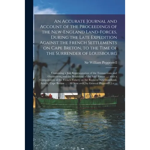 An Accurate Journal and Account of the Proceedings of the New-England Land-forces, During the Late Expedition Against the French Settlements on Cape B