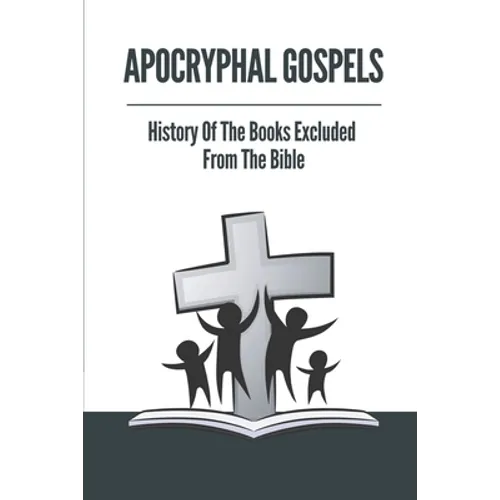 Apocryphal Gospels: History Of The Books Excluded From The Bible: Apocrypha Bible