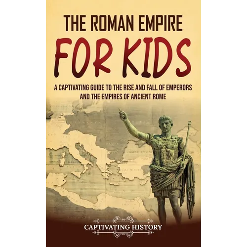 The Roman Empire for Kids: A Captivating Guide to the Rise and Fall of Emperors and the Empires of Ancient Rome