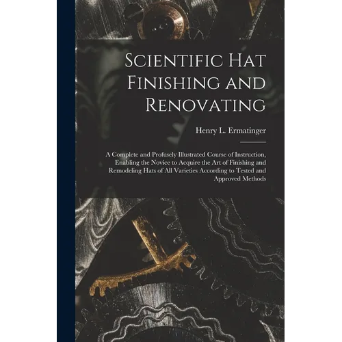Scientific hat Finishing and Renovating; a Complete and Profusely Illustrated Course of Instruction, Enabling the Novice to Acquire the art of Finishi