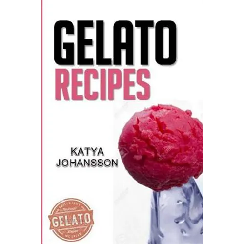 Gelato Recipes: Make Delicious Homemade Gelato And Sorbet
