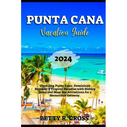 Punta Cana Vacation Guide 2024: Unveiling Punta Cana: Dominican Republic's Tropical Paradise with Hidden Gems and Must See Attractions for a Memorable