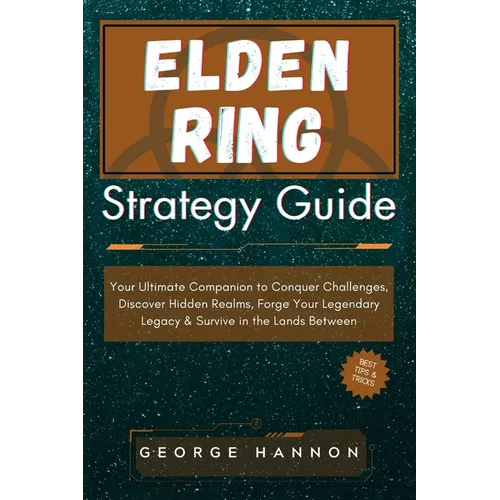 Elden Ring Strategy Guide: Your Ultimate Companion to Conquer Challenges, Discover Hidden Realms, Forge Your Legendary Legacy & Survive in the La