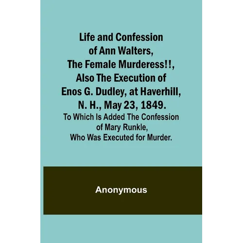 Life and Confession of Ann Walters, the Female Murderess!!, Also the Execution of Enos G. Dudley, at Haverhill, N. H., May 23, 1849. To Which Is Added