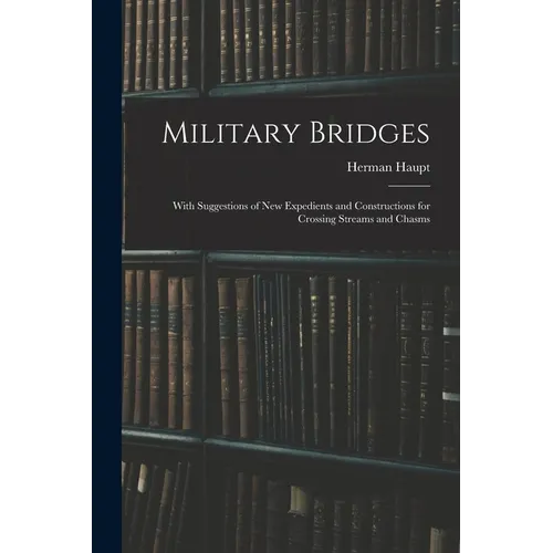 Military Bridges: With Suggestions of New Expedients and Constructions for Crossing Streams and Chasms