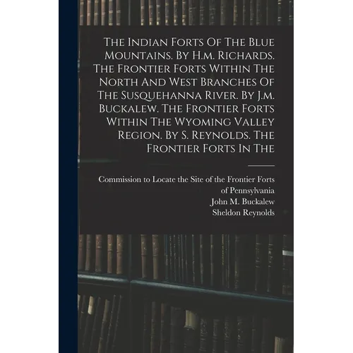 The Indian Forts Of The Blue Mountains. By H.m. Richards. The Frontier Forts Within The North And West Branches Of The Susquehanna River. By J.m. Buck