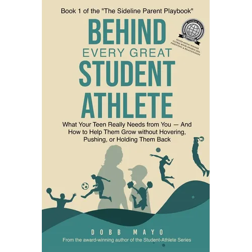 Behind Every Great Student Athlete: What Your Teen Really Needs From You - and How to Help Them Grow Without Hovering, Pushing, or Holding Them Back