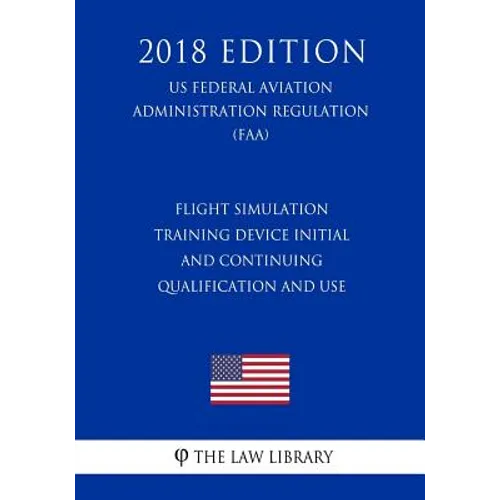 Flight Simulation Training Device Initial and Continuing Qualification and Use (US Federal Aviation Administration Regulation) (FAA) (2018 Edition)