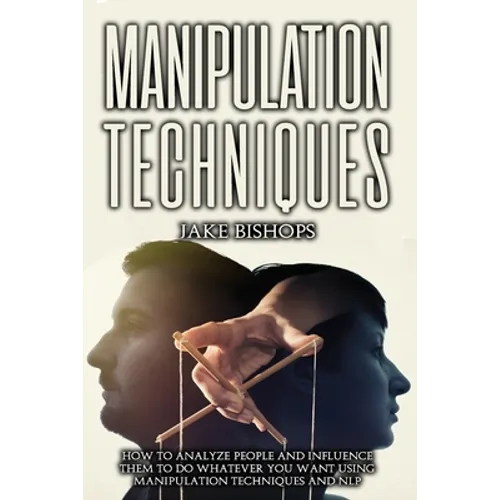 Manipulation techniques: How to Analyze People and Influence Them to Do Whatever You Want Using Manipulation Techniques and NLP