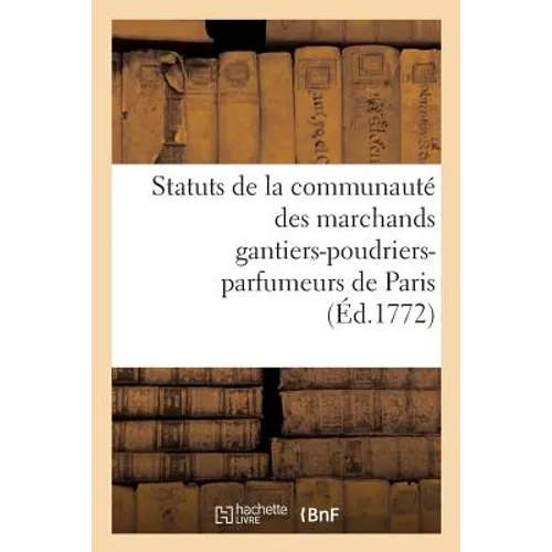 Statuts de la Communauté Des Marchands Gantiers-Poudriers-Parfumeurs de Paris Auxquels: On a Joint Un Recueil d'Ordonnances, Édits, Lettres Patentes,