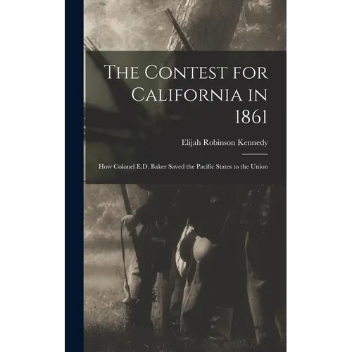The Contest for California in 1861: How Colonel E.D. Baker Saved the Pacific States to the Union