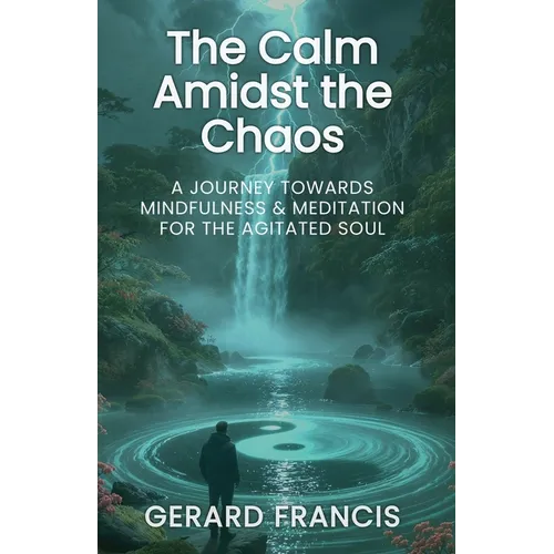 The Calm Amidst the Chaos: A Journey Towards Mindfulness and Meditation for the Agitated Soul: The Journey Towards Mindfulness and Meditation for the
