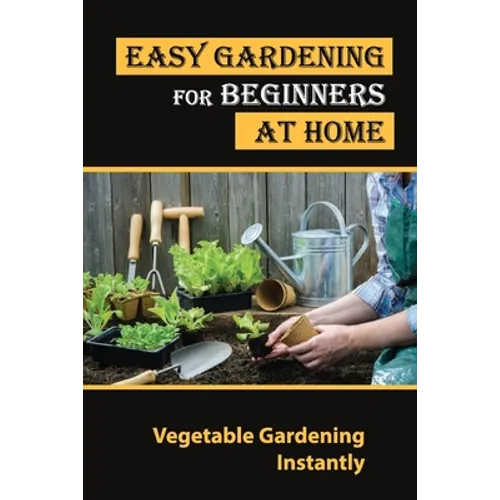 Easy Gardening For Beginners At Home: Vegetable Gardening Instantly: Tips For Gardening