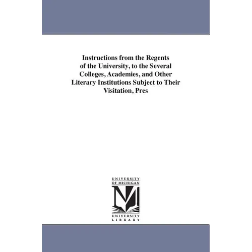 Instructions from the Regents of the University, to the Several Colleges, Academies, and Other Literary Institutions Subject to Their Visitation, Pres