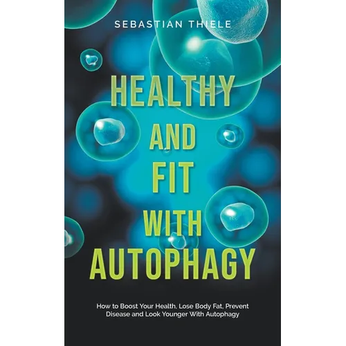 Healthy and Fit With Autophagy: How to Boost Your Health, Lose Body Fat, Prevent Disease and Look Younger With Autophagy
