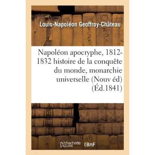 Napoléon Apocryphe, 1812-1832: Histoire de la Conquête Du Monde Et de la Monarchie Universelle: Nouvelle Édition, Revue Et Augmentée - Paperback