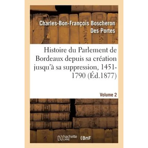 Histoire Du Parlement de Bordeaux Depuis Sa Création Jusqu'à Sa Suppression, 1451-1790. Volume 2