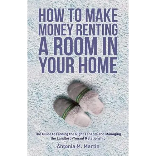 How To Make Money Renting A Room In Your Home: The Guide to Finding the Right Tenants and Managing the Landlord-Tenant Relationship