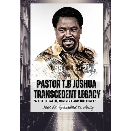 Pastor T.B Joshua Transcendent Legacy: A Life of Faith, Ministry and Influence, Religious leader's journey from obscurity to international acclaim, Hu