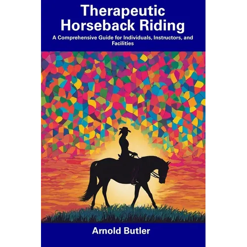 Therapeutic Horseback Riding: A Comprehensive Guide for Individuals, Instructors, and Facilities