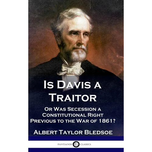 Is Davis a Traitor: ...Or Was the Secession of the Confederate States a Constitutional Right Previous to the Civil War of 1861?