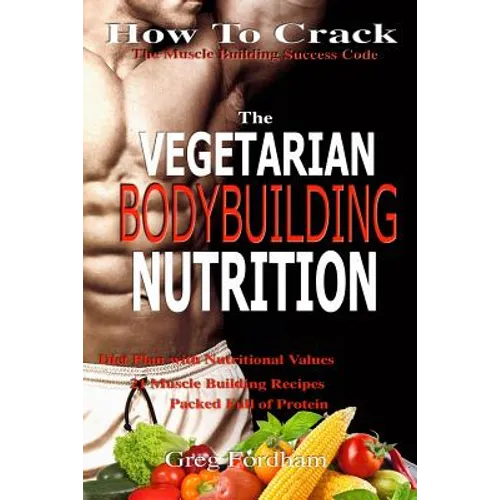 Vegetarian Bodybuilding Nutrition: How To Crack The Muscle Building Success Code With Vegetarian Bodybuilding Nutrition, The ONE Thing you MUST Get Ri