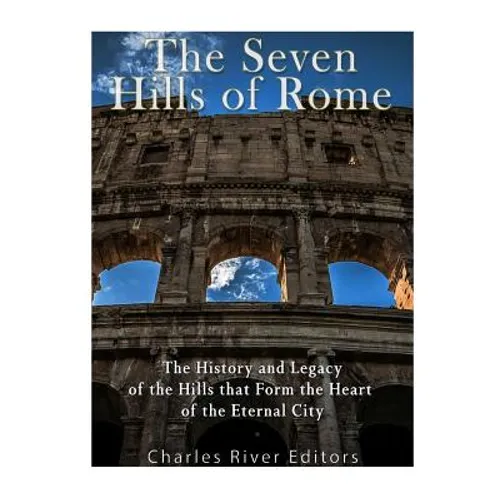 The Seven Hills of Rome: The History and Legacy of the Hills that Form the Heart of the Eternal City