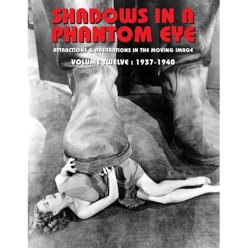Shadows in a Phantom Eye, Volume 12 (1937-1940): Attractions & Aberrations In The Moving Image 1872-1949