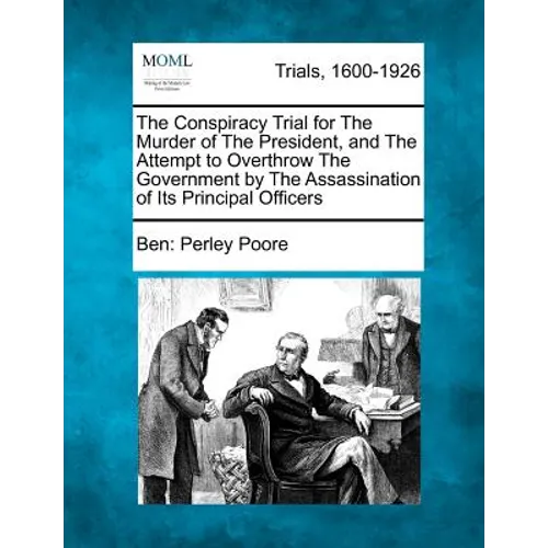 The Conspiracy Trial for the Murder of the President, and the Attempt to Overthrow the Government by the Assassination of Its Principal Officers