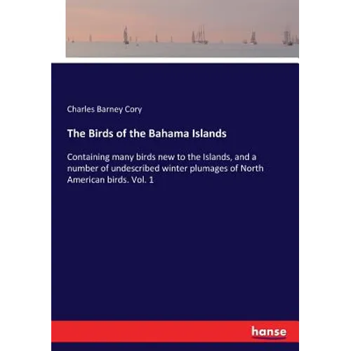 The Birds of the Bahama Islands: Containing many birds new to the Islands, and a number of undescribed winter plumages of North American birds. Vol. 1