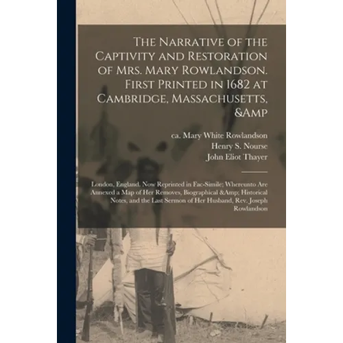 The Narrative of the Captivity and Restoration of Mrs. Mary Rowlandson. First Printed in 1682 at Cambridge, Massachusetts, & London, England. Now Repr
