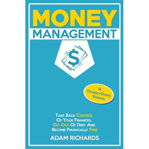 Money Management: A Dumbed-Down Version: Take Back Control of Your Finances, Get Out of Debt and Become Financially Free