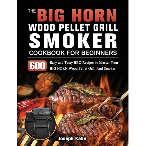 The BIG HORN Wood Pellet Grill And Smoker Cookbook For Beginners: 600 Easy and Tasty BBQ Recipes to Master Your BIG HORN Wood Pellet Grill And Smoker