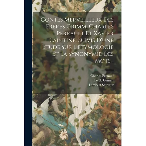 Contes Merveilleux Des Frères Grimm, Charles Perrault Et Xavier Saintine. Suivis D'une Étude Sur L'etymologie Et La Synonymie Des Mots...