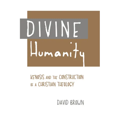 Divine Humanity: Kenosis and the Construction of a Christian Theology