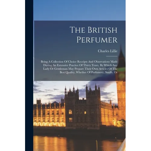 The British Perfumer: Being A Collection Of Choice Receipts And Observations Made During An Extensive Practice Of Thirty Years, By Which Any