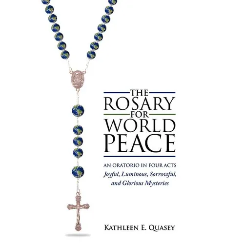 The Rosary for World Peace: An Oratorio in Four Acts Joyful, Luminous, Sorrowful and Glorious Mysteries