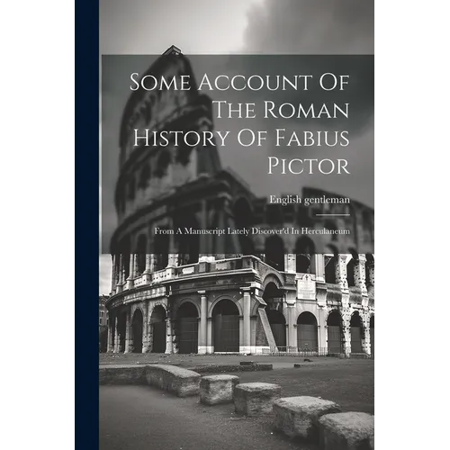 Some Account Of The Roman History Of Fabius Pictor: From A Manuscript Lately Discover'd In Herculaneum