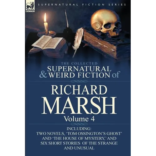 The Collected Supernatural and Weird Fiction of Richard Marsh: Volume 4-Including Two Novels, 'Tom Ossington's Ghost' and 'The House of Mystery, ' and