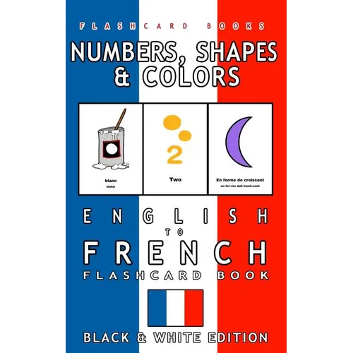 Numbers, Shapes and Colors - English to French Flash Card Book: Black and White Edition - French for Kids